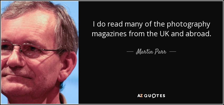 I do read many of the photography magazines from the UK and abroad. - Martin Parr