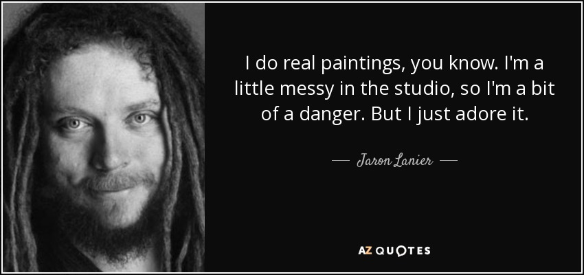 I do real paintings, you know. I'm a little messy in the studio, so I'm a bit of a danger. But I just adore it. - Jaron Lanier