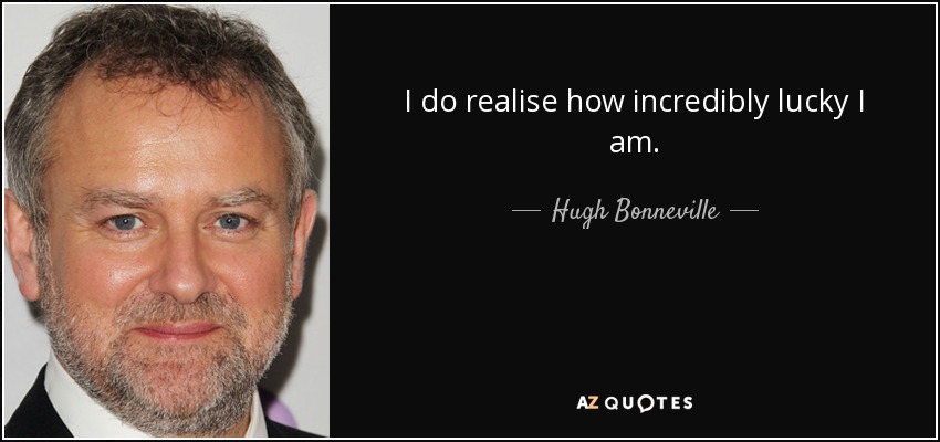 I do realise how incredibly lucky I am. - Hugh Bonneville