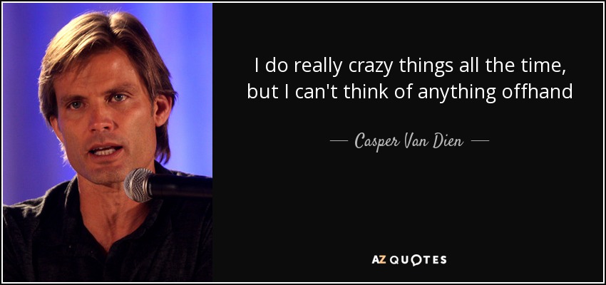 I do really crazy things all the time, but I can't think of anything offhand - Casper Van Dien