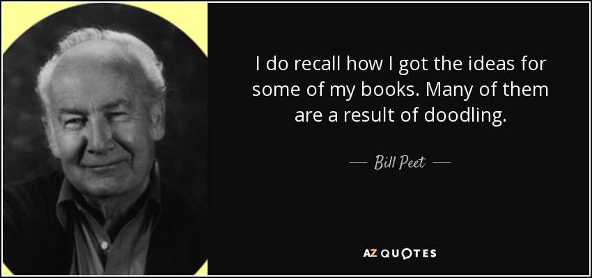 I do recall how I got the ideas for some of my books. Many of them are a result of doodling. - Bill Peet