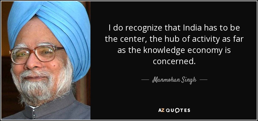 I do recognize that India has to be the center, the hub of activity as far as the knowledge economy is concerned. - Manmohan Singh