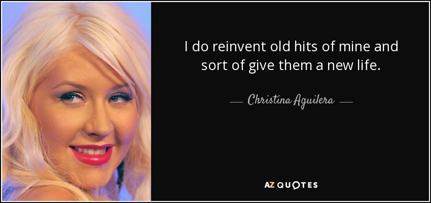 I do reinvent old hits of mine and sort of give them a new life. - Christina Aguilera