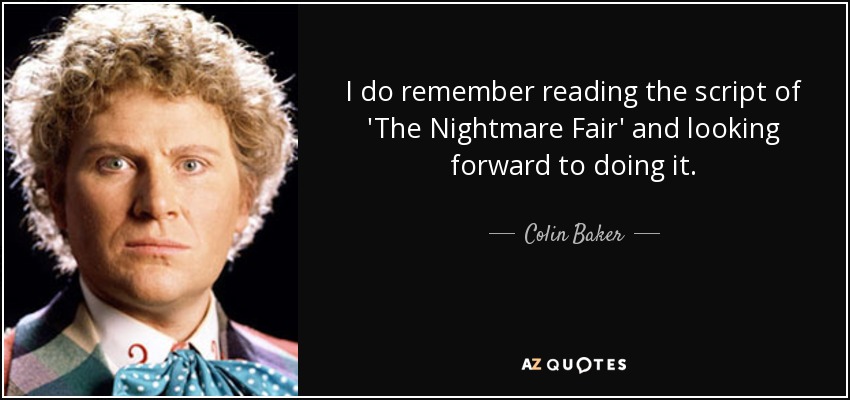 I do remember reading the script of 'The Nightmare Fair' and looking forward to doing it. - Colin Baker