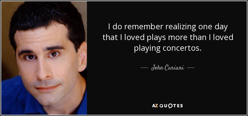I do remember realizing one day that I loved plays more than I loved playing concertos. - John Cariani