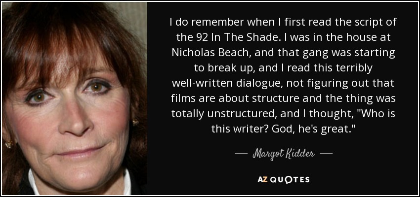I do remember when I first read the script of the 92 In The Shade. I was in the house at Nicholas Beach, and that gang was starting to break up, and I read this terribly well-written dialogue, not figuring out that films are about structure and the thing was totally unstructured, and I thought, 