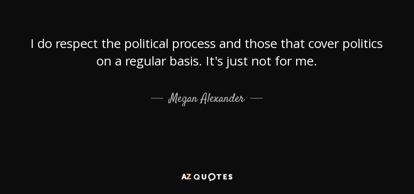 I do respect the political process and those that cover politics on a regular basis. It's just not for me. - Megan Alexander