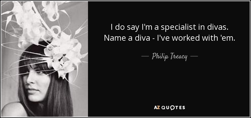 I do say I'm a specialist in divas. Name a diva - I've worked with 'em. - Philip Treacy
