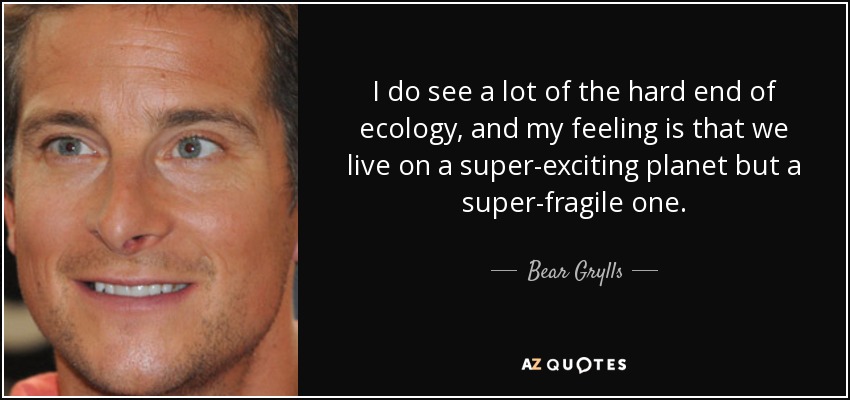 I do see a lot of the hard end of ecology, and my feeling is that we live on a super-exciting planet but a super-fragile one. - Bear Grylls