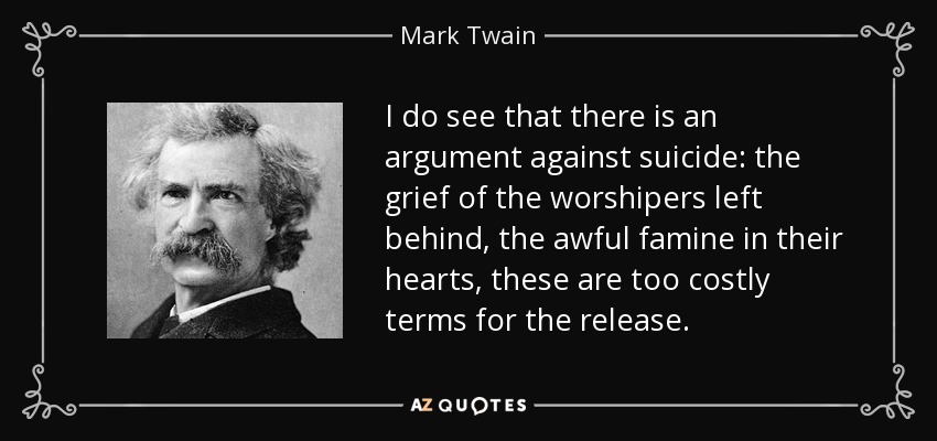 I do see that there is an argument against suicide: the grief of the worshipers left behind, the awful famine in their hearts, these are too costly terms for the release. - Mark Twain