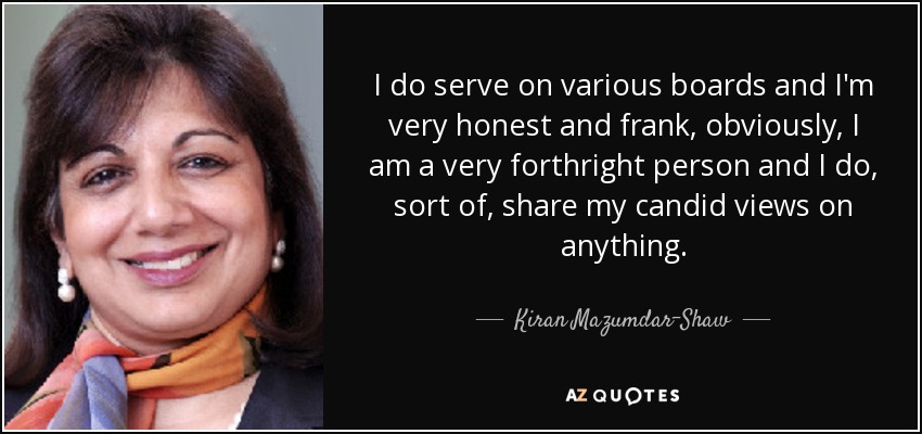 I do serve on various boards and I'm very honest and frank, obviously, I am a very forthright person and I do, sort of, share my candid views on anything. - Kiran Mazumdar-Shaw