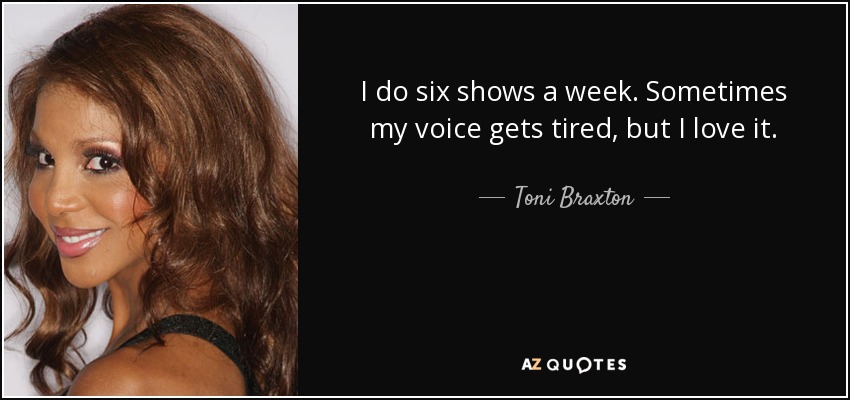 I do six shows a week. Sometimes my voice gets tired, but I love it. - Toni Braxton