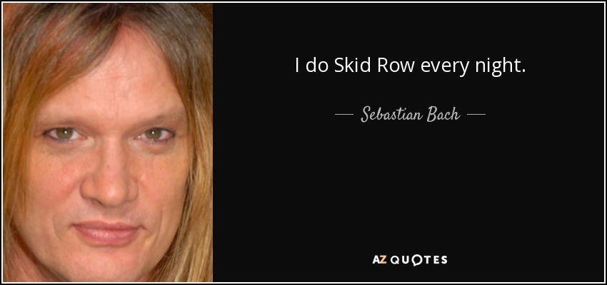 I do Skid Row every night. - Sebastian Bach