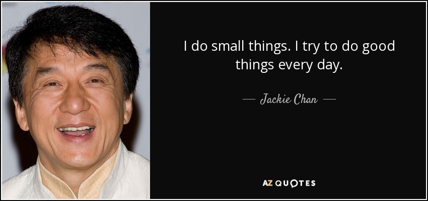 I do small things. I try to do good things every day. - Jackie Chan