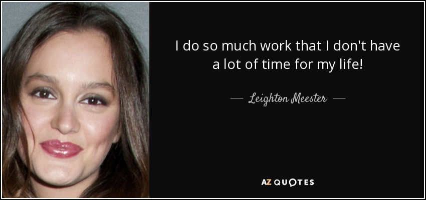 I do so much work that I don't have a lot of time for my life! - Leighton Meester