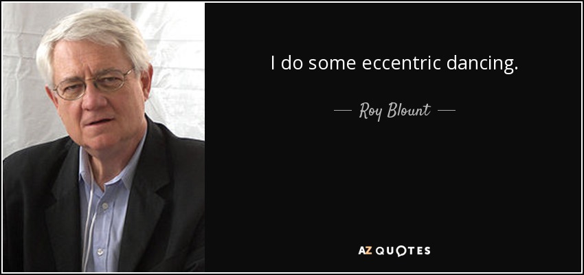 I do some eccentric dancing. - Roy Blount, Jr.