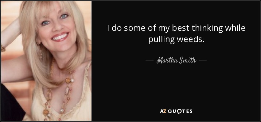 I do some of my best thinking while pulling weeds. - Martha Smith