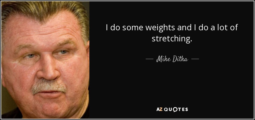 I do some weights and I do a lot of stretching. - Mike Ditka