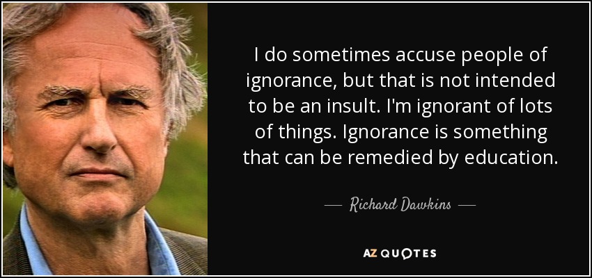 I do sometimes accuse people of ignorance, but that is not intended to be an insult. I'm ignorant of lots of things. Ignorance is something that can be remedied by education. - Richard Dawkins