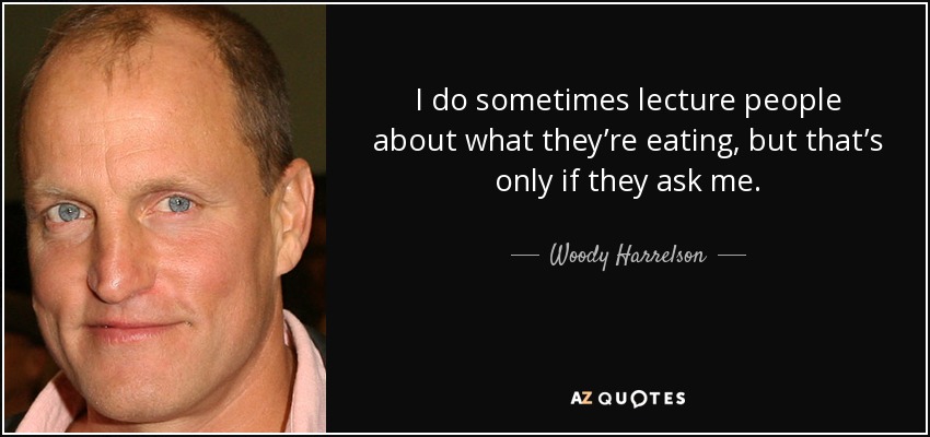 I do sometimes lecture people about what they’re eating, but that’s only if they ask me. - Woody Harrelson