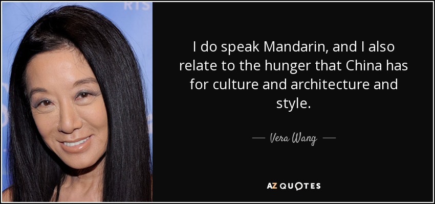 I do speak Mandarin, and I also relate to the hunger that China has for culture and architecture and style. - Vera Wang