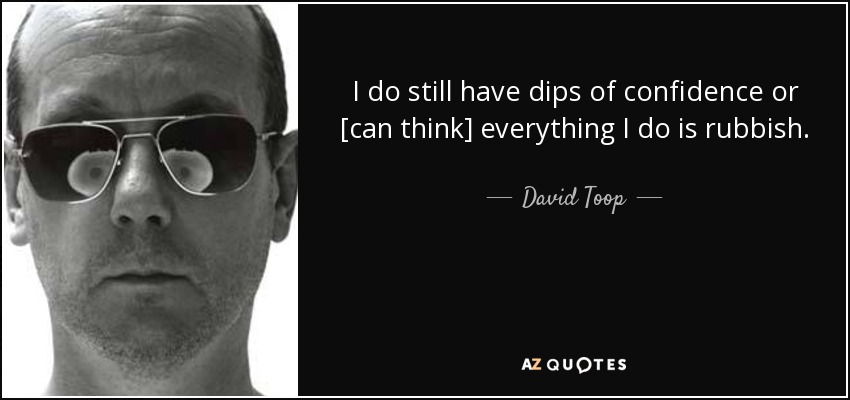 I do still have dips of confidence or [can think] everything I do is rubbish. - David Toop