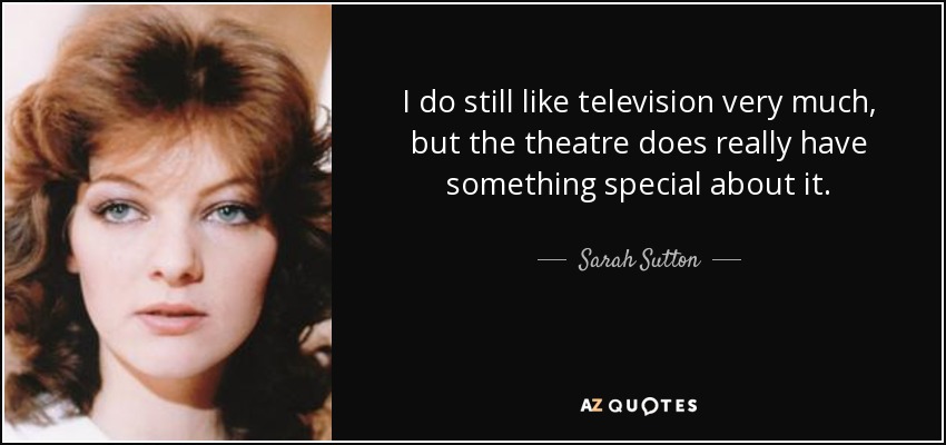 I do still like television very much, but the theatre does really have something special about it. - Sarah Sutton
