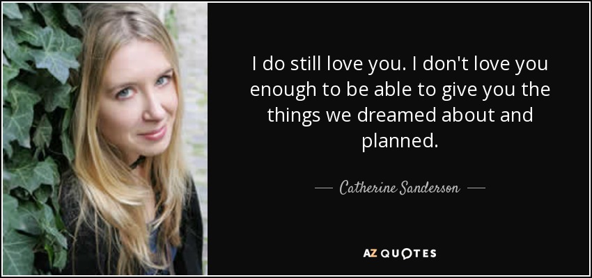 I do still love you. I don't love you enough to be able to give you the things we dreamed about and planned. - Catherine Sanderson