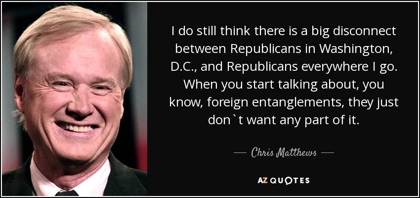 I do still think there is a big disconnect between Republicans in Washington, D.C., and Republicans everywhere I go. When you start talking about, you know, foreign entanglements, they just don`t want any part of it. - Chris Matthews