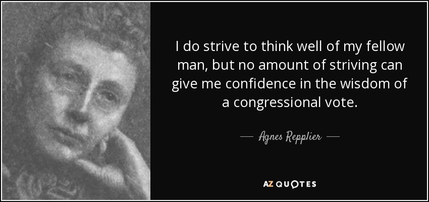 I do strive to think well of my fellow man, but no amount of striving can give me confidence in the wisdom of a congressional vote. - Agnes Repplier