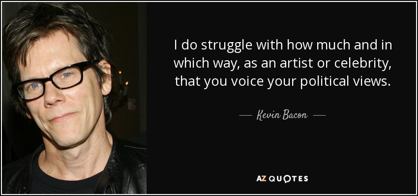 I do struggle with how much and in which way, as an artist or celebrity, that you voice your political views. - Kevin Bacon