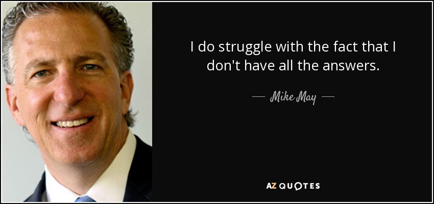 I do struggle with the fact that I don't have all the answers. - Mike May