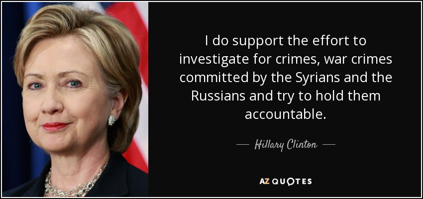 I do support the effort to investigate for crimes, war crimes committed by the Syrians and the Russians and try to hold them accountable. - Hillary Clinton