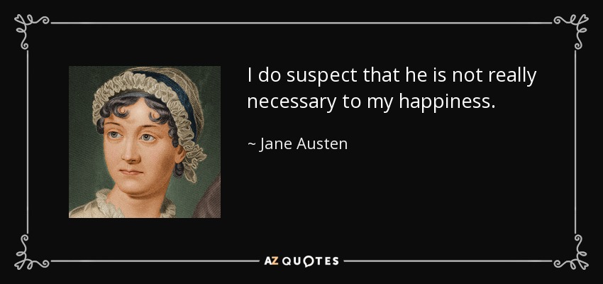 I do suspect that he is not really necessary to my happiness. - Jane Austen