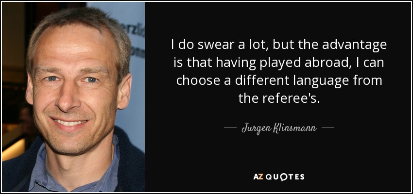 I do swear a lot, but the advantage is that having played abroad, I can choose a different language from the referee's. - Jurgen Klinsmann