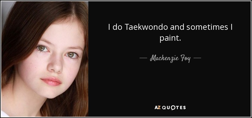 I do Taekwondo and sometimes I paint. - Mackenzie Foy