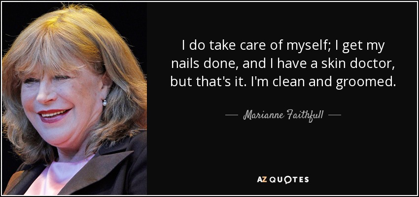 I do take care of myself; I get my nails done, and I have a skin doctor, but that's it. I'm clean and groomed. - Marianne Faithfull