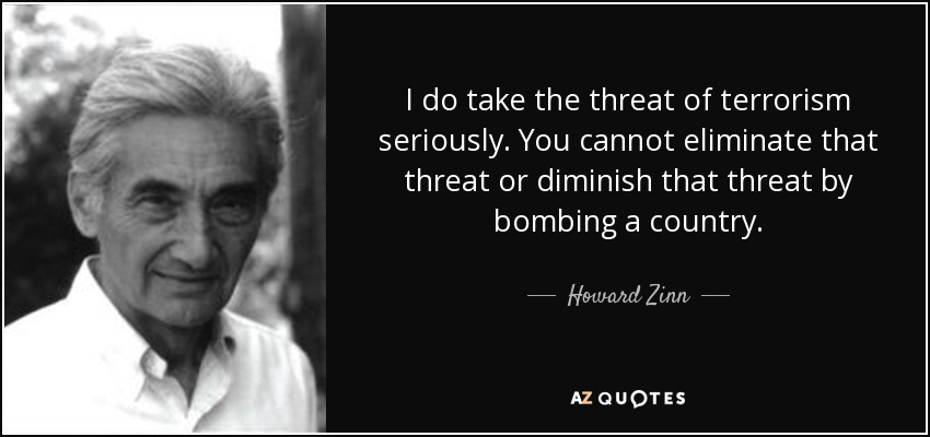 I do take the threat of terrorism seriously. You cannot eliminate that threat or diminish that threat by bombing a country. - Howard Zinn