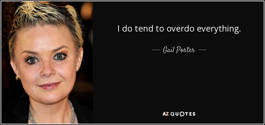 I do tend to overdo everything. - Gail Porter