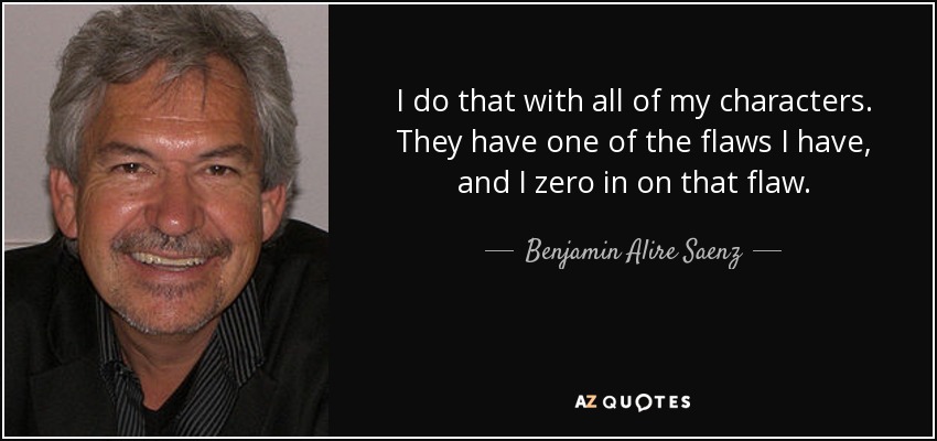 I do that with all of my characters. They have one of the flaws I have, and I zero in on that flaw. - Benjamin Alire Saenz