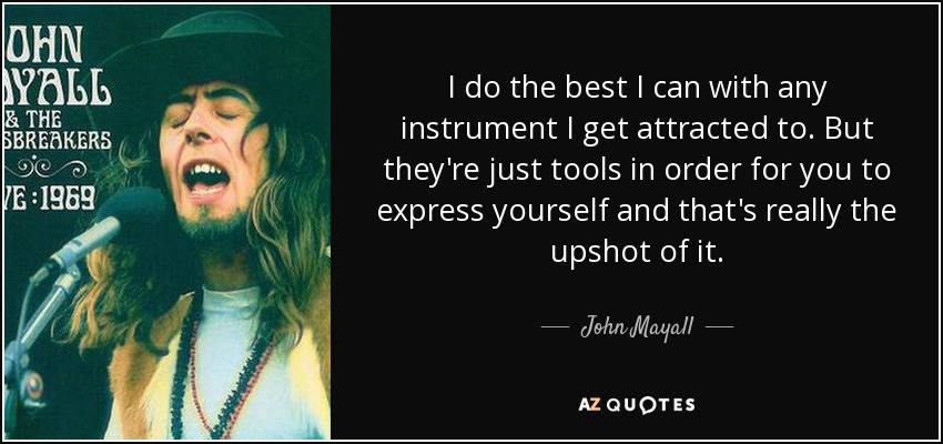 I do the best I can with any instrument I get attracted to. But they're just tools in order for you to express yourself and that's really the upshot of it. - John Mayall