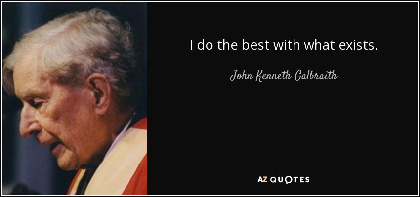 I do the best with what exists. - John Kenneth Galbraith