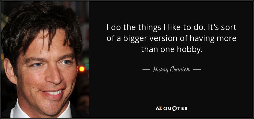 I do the things I like to do. It's sort of a bigger version of having more than one hobby. - Harry Connick, Jr.