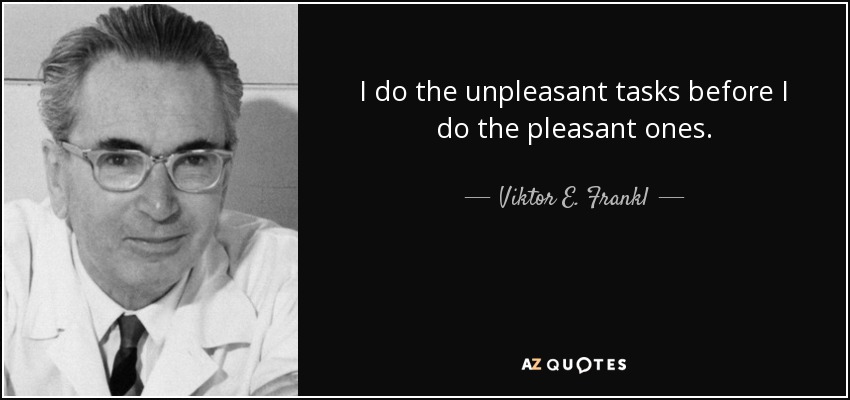 I do the unpleasant tasks before I do the pleasant ones. - Viktor E. Frankl