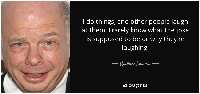 I do things, and other people laugh at them. I rarely know what the joke is supposed to be or why they're laughing. - Wallace Shawn
