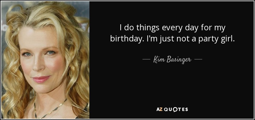 I do things every day for my birthday. I'm just not a party girl. - Kim Basinger