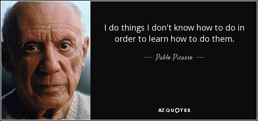 I do things I don't know how to do in order to learn how to do them. - Pablo Picasso