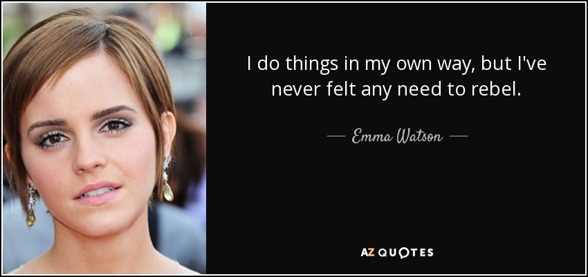I do things in my own way, but I've never felt any need to rebel. - Emma Watson