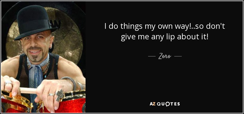 I do things my own way!..so don't give me any lip about it! - Zoro