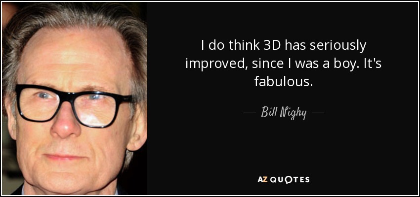 I do think 3D has seriously improved, since I was a boy. It's fabulous. - Bill Nighy